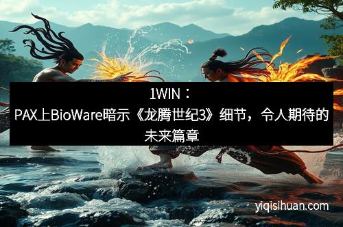 1WIN：PAX上BioWare暗示《龙腾世纪3》细节，令人期待的未来篇章