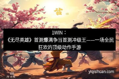 1WIN：《无尽英雄》首测爆满争当首测冲级王——一场全民狂欢的顶级动作手游