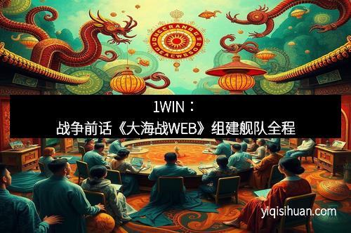 1WIN：战争前话《大海战WEB》组建舰队全程